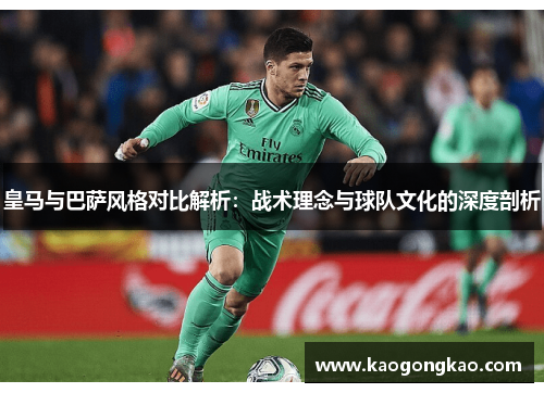 皇马与巴萨风格对比解析：战术理念与球队文化的深度剖析