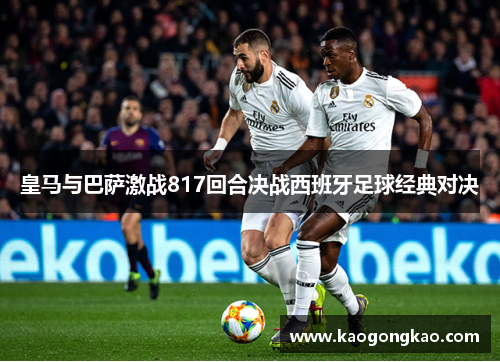 皇马与巴萨激战817回合决战西班牙足球经典对决