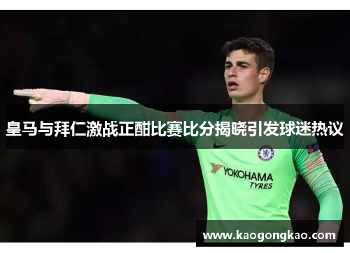 皇马与拜仁激战正酣比赛比分揭晓引发球迷热议