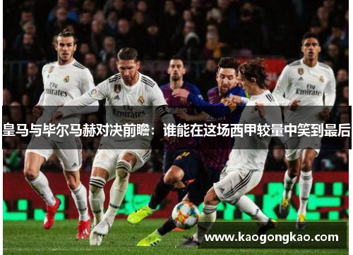 皇马与毕尔马赫对决前瞻：谁能在这场西甲较量中笑到最后