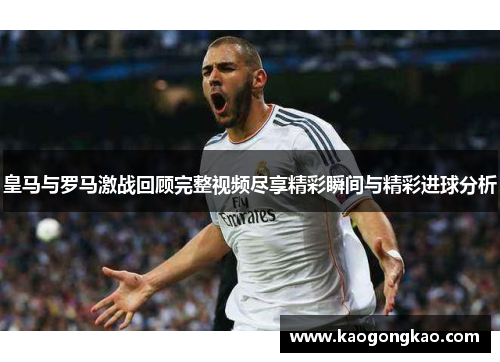 皇马与罗马激战回顾完整视频尽享精彩瞬间与精彩进球分析