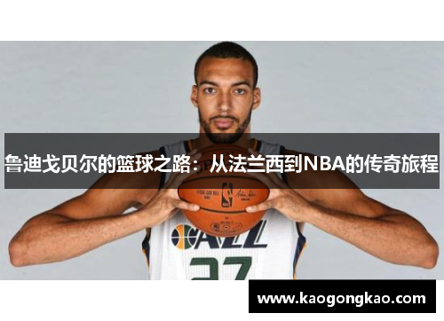 鲁迪戈贝尔的篮球之路：从法兰西到NBA的传奇旅程