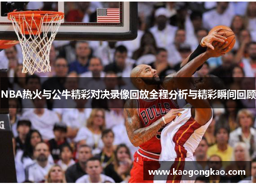 NBA热火与公牛精彩对决录像回放全程分析与精彩瞬间回顾