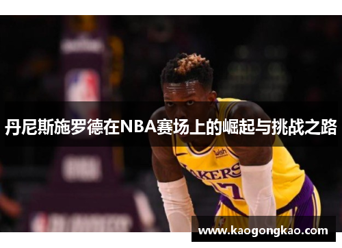 丹尼斯施罗德在NBA赛场上的崛起与挑战之路