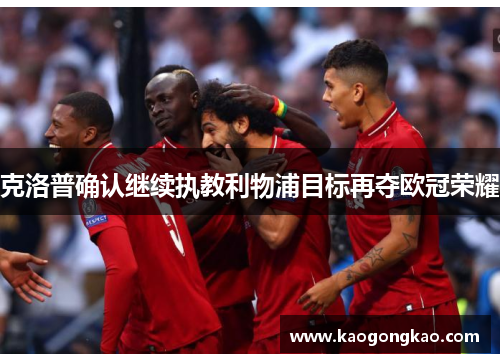 克洛普确认继续执教利物浦目标再夺欧冠荣耀