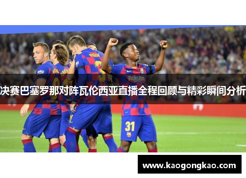 决赛巴塞罗那对阵瓦伦西亚直播全程回顾与精彩瞬间分析