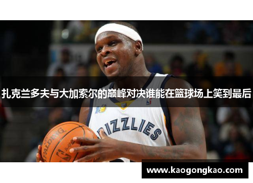 扎克兰多夫与大加索尔的巅峰对决谁能在篮球场上笑到最后