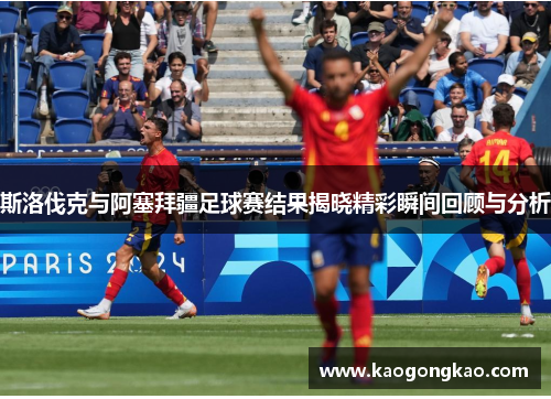 斯洛伐克与阿塞拜疆足球赛结果揭晓精彩瞬间回顾与分析