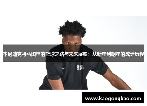 本尼迪克特马图林的篮球之路与未来展望：从新星到明星的成长历程