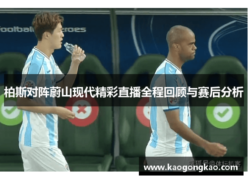 柏斯对阵蔚山现代精彩直播全程回顾与赛后分析