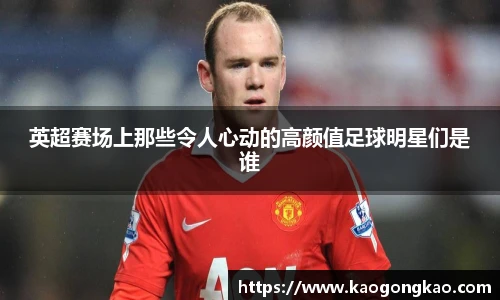 英超赛场上那些令人心动的高颜值足球明星们是谁